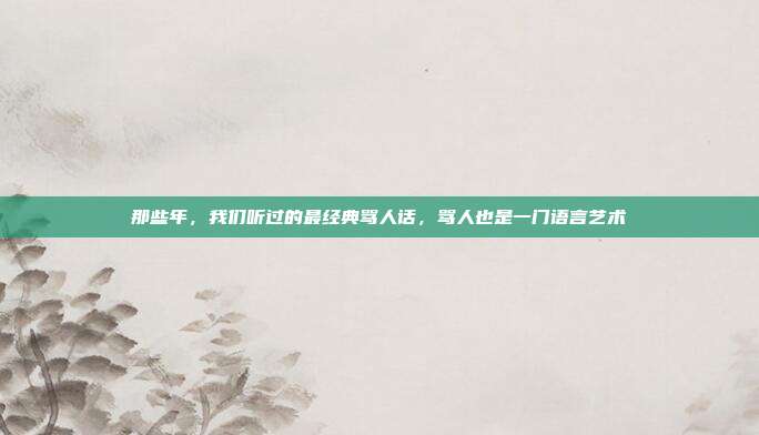 那些年，我们听过的最经典骂人话，骂人也是一门语言艺术