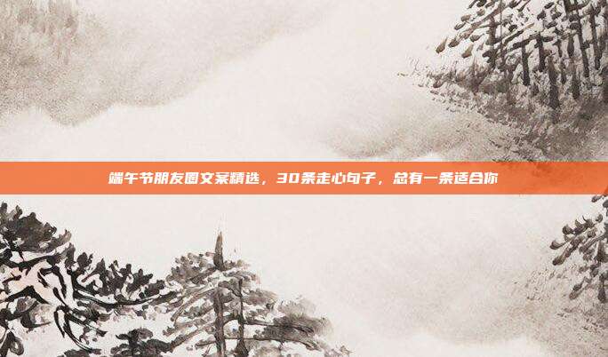 端午节朋友圈文案精选，30条走心句子，总有一条适合你