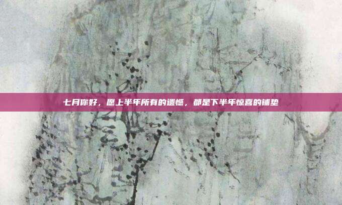 七月你好，愿上半年所有的遗憾，都是下半年惊喜的铺垫