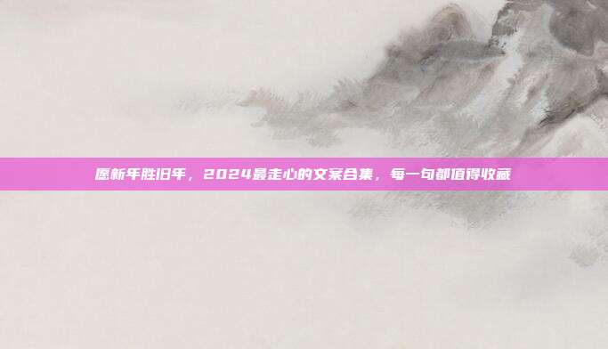 愿新年胜旧年，2024最走心的文案合集，每一句都值得收藏