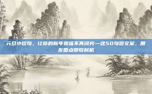 元旦小短句，让你的新年祝福不再词穷—这50句短文案，朋友圈点赞收割机