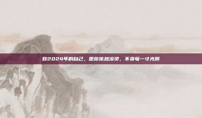 致2024年的自己，愿你依然滚烫，不负每一寸光阴