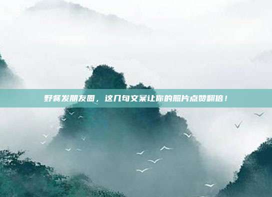 野餐发朋友圈，这几句文案让你的照片点赞翻倍！