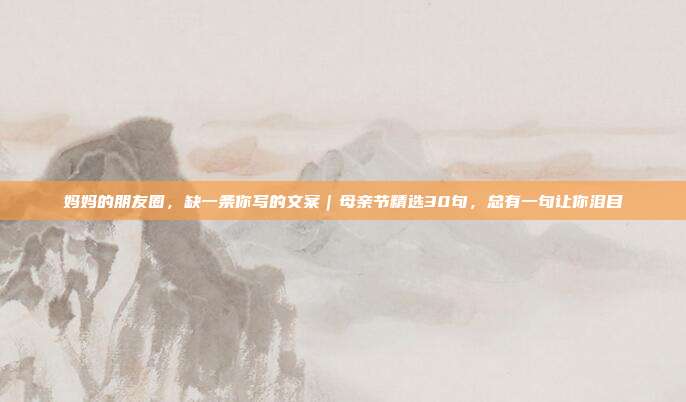 妈妈的朋友圈，缺一条你写的文案｜母亲节精选30句，总有一句让你泪目