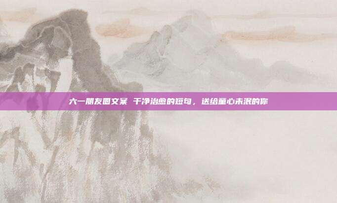 六一朋友圈文案 干净治愈的短句，送给童心未泯的你