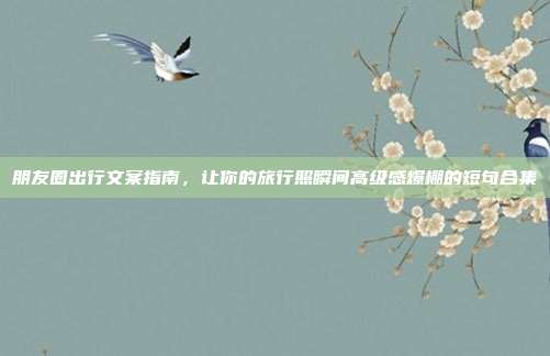 朋友圈出行文案指南，让你的旅行照瞬间高级感爆棚的短句合集
