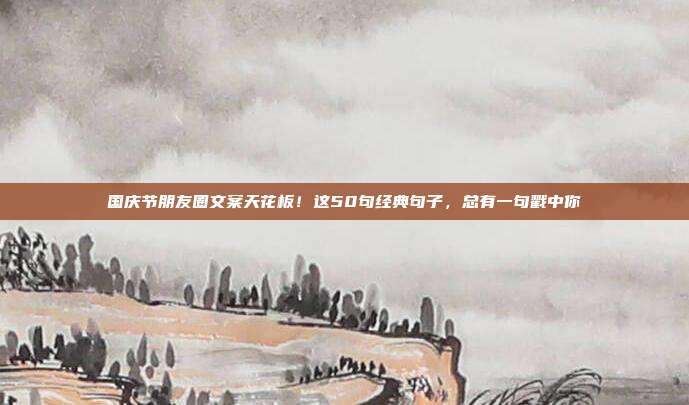 国庆节朋友圈文案天花板！这50句经典句子，总有一句戳中你
