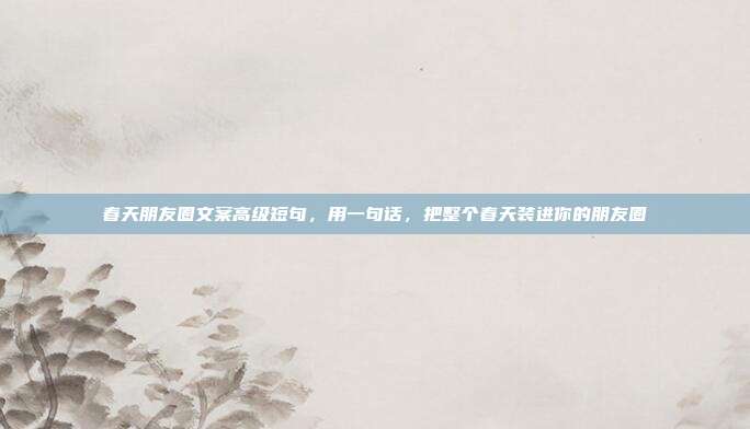 春天朋友圈文案高级短句，用一句话，把整个春天装进你的朋友圈