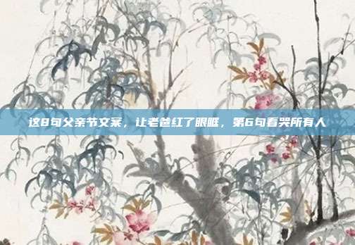 这8句父亲节文案，让老爸红了眼眶，第6句看哭所有人