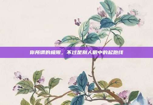 你所谓的极限，不过是别人眼中的起跑线