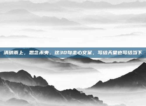 清明雨上，思念未央，这30句走心文案，写给天堂也写给当下
