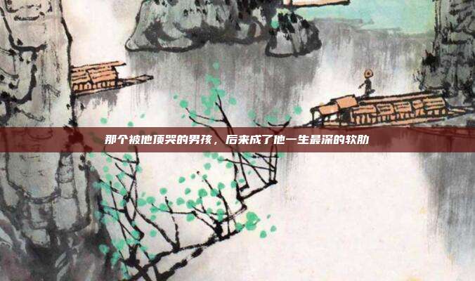 那个被他顶哭的男孩，后来成了他一生最深的软肋