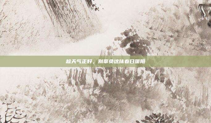 趁天气正好，别辜负这抹春日暖阳