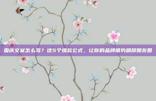 国庆文案怎么写？这5个爆款公式，让你的品牌借势刷屏朋友圈
