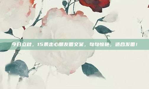 今日立秋,15条走心朋友圈文案,句句惊艳,适合发圈!