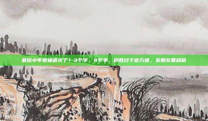 最短小年祝福语火了！3个字、4个字，却胜过千言万语，发朋友圈稳赢