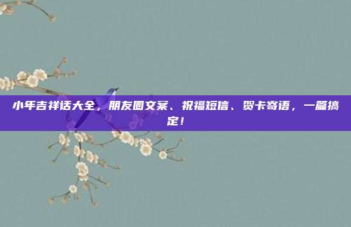 小年吉祥话大全，朋友圈文案、祝福短信、贺卡寄语，一篇搞定！