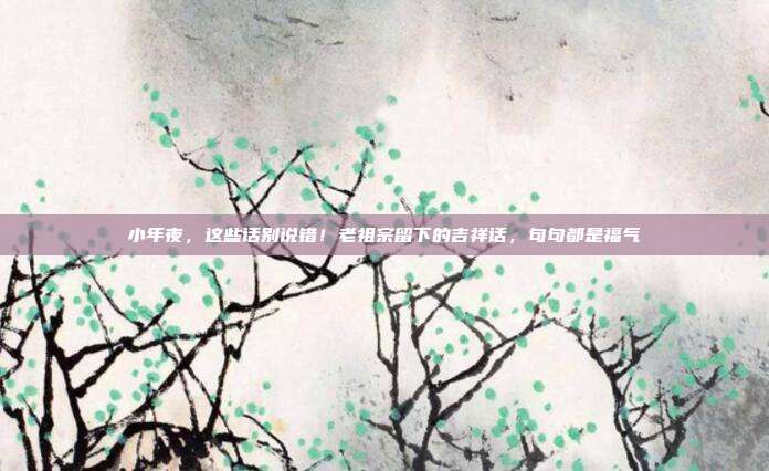 小年夜,这些话别说错!老祖宗留下的吉祥话,句句都是福气