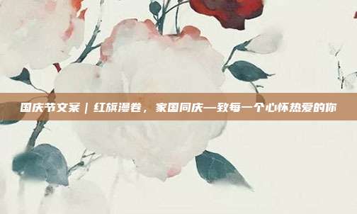 国庆节文案|红旗漫卷,家国同庆—致每一个心怀热爱的你