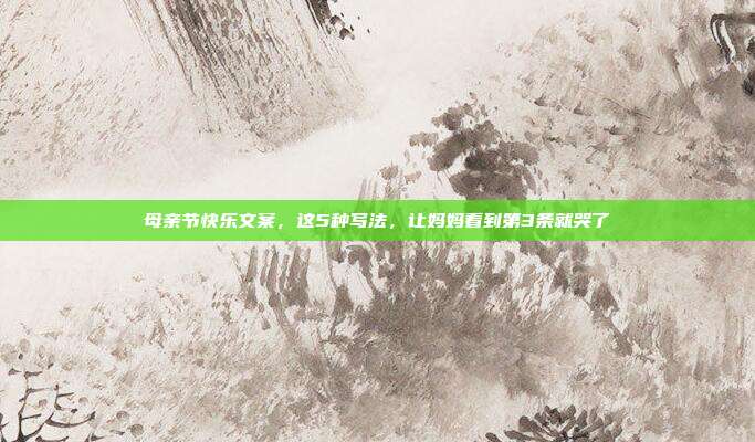 母亲节快乐文案，这5种写法，让妈妈看到第3条就哭了