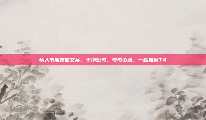 情人节朋友圈文案，干净短句，句句心动，一秒撩到TA