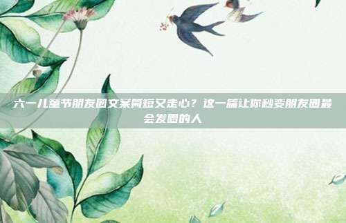 六一儿童节朋友圈文案简短又走心?这一篇让你秒变朋友圈最会发圈的人