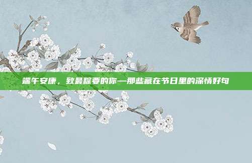端午安康，致最粽要的你—那些藏在节日里的深情好句
