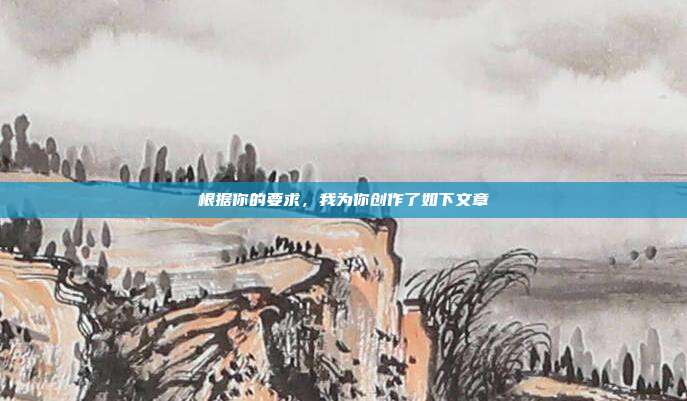 根据你的要求,我为你创作了如下文章