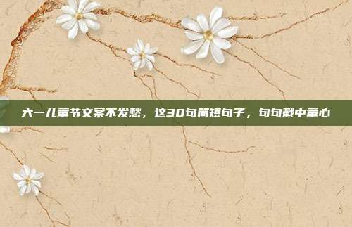 六一儿童节文案不发愁,这30句简短句子,句句戳中童心