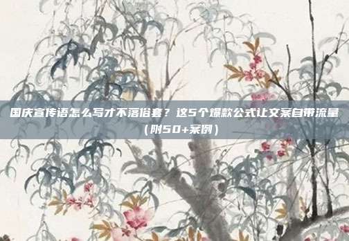 国庆宣传语怎么写才不落俗套?这5个爆款公式让文案自带流量(附50+案例)