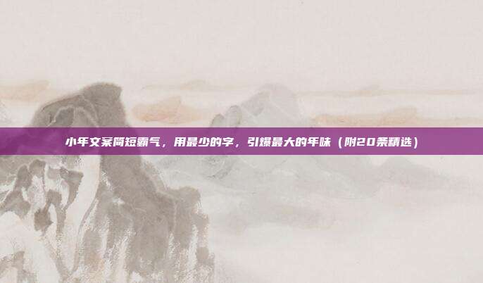 小年文案简短霸气，用最少的字，引爆最大的年味（附20条精选）