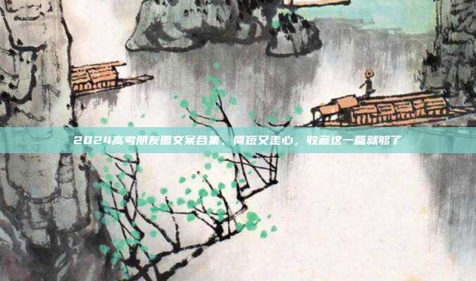 2024高考朋友圈文案合集,简短又走心,收藏这一篇就够了