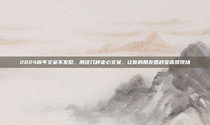 2024新年文案不发愁，用这几种走心文案，让你的朋友圈秒变高赞现场