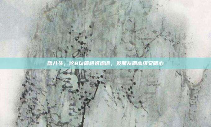 腊八节,这8句简短祝福语,发朋友圈高级又暖心