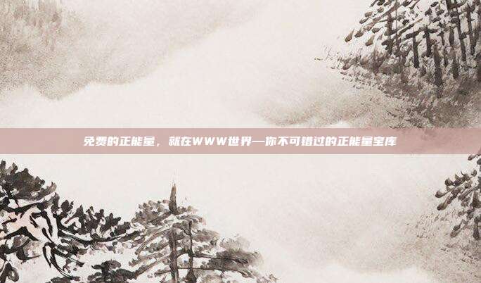 免费的正能量,就在WWW世界—你不可错过的正能量宝库
