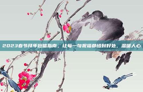 2023春节拜年短信指南,让每一句祝福都恰到好处,温暖人心