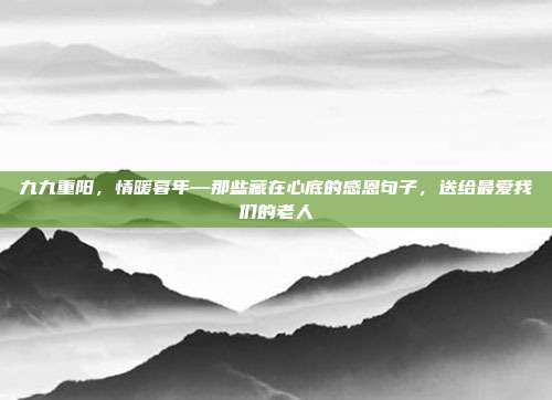九九重阳,情暖暮年—那些藏在心底的感恩句子,送给最爱我们的老人