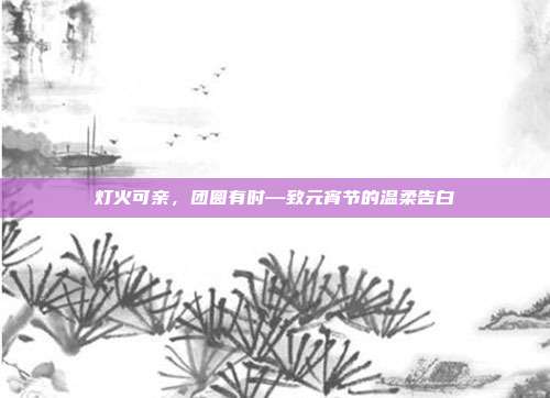 灯火可亲,团圆有时—致元宵节的温柔告白