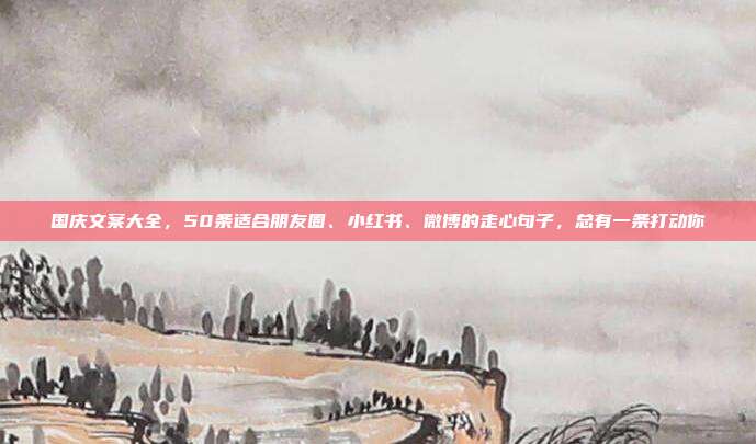 国庆文案大全,50条适合朋友圈、小红书、微博的走心句子,总有一条打动你