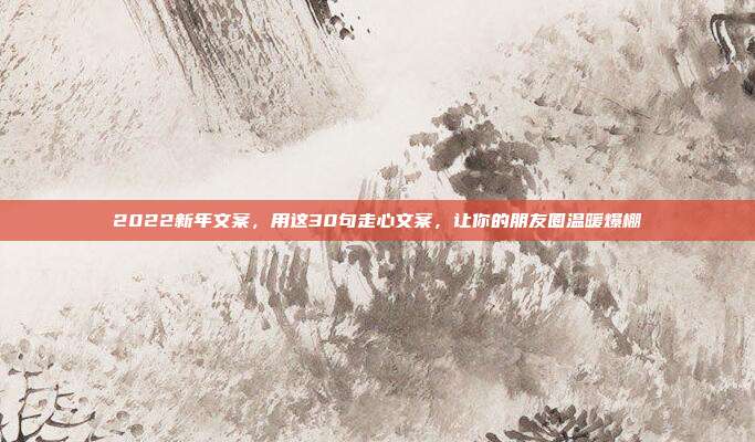 2022新年文案,用这30句走心文案,让你的朋友圈温暖爆棚