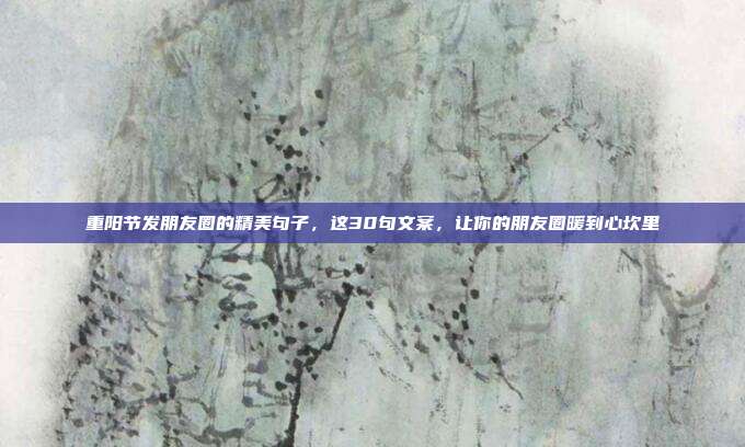 重阳节发朋友圈的精美句子,这30句文案,让你的朋友圈暖到心坎里