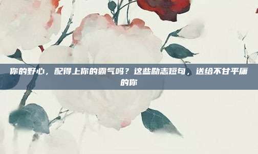 你的野心,配得上你的霸气吗?这些励志短句,送给不甘平庸的你