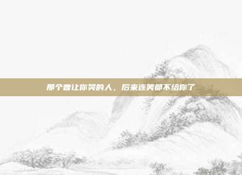 那个曾让你哭的人，后来连笑都不给你了