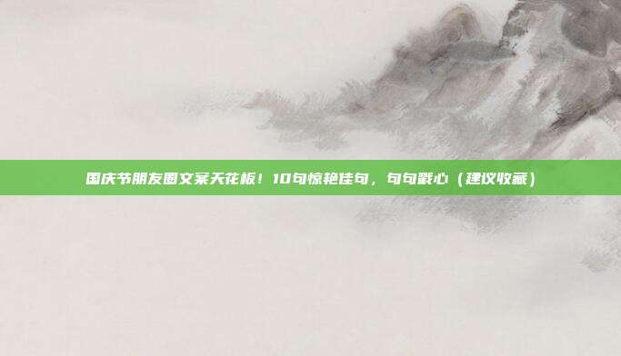 国庆节朋友圈文案天花板!10句惊艳佳句,句句戳心(建议收藏)