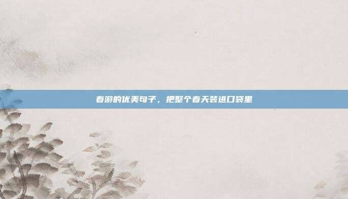 春游的优美句子,把整个春天装进口袋里