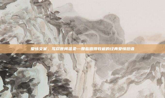 爱情文案,写尽世间温柔—那些值得收藏的经典爱情短语
