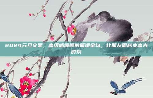 2024元旦文案,高级感爆棚的简短金句,让朋友圈秒变高光时刻