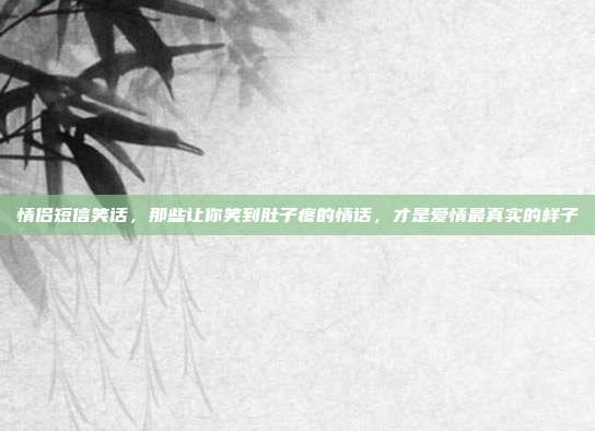 情侣短信笑话,那些让你笑到肚子疼的情话,才是爱情最真实的样子