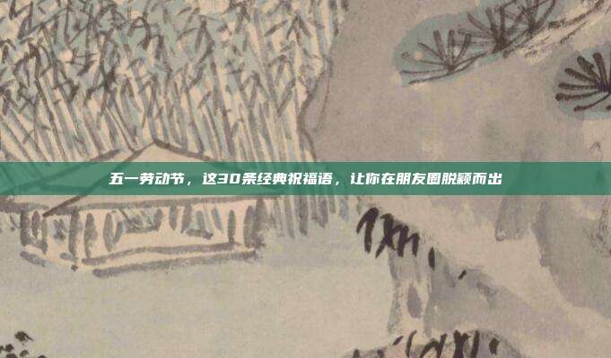 五一劳动节，这30条经典祝福语，让你在朋友圈脱颖而出