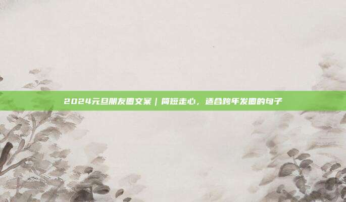 2024元旦朋友圈文案｜简短走心，适合跨年发圈的句子